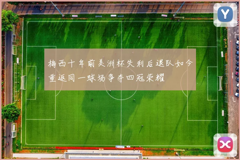 梅西十年前美洲杯失利后退队如今重返同一球场争夺四冠荣耀