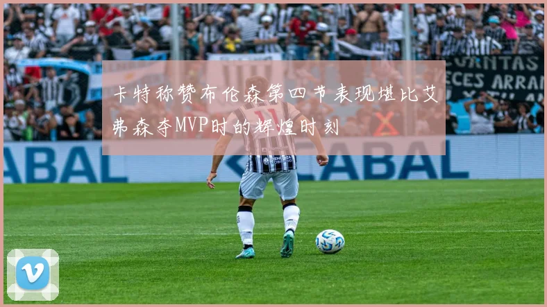 卡特称赞布伦森第四节表现堪比艾弗森夺MVP时的辉煌时刻