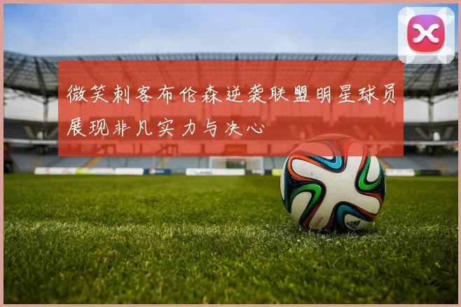 微笑刺客布伦森逆袭联盟明星球员展现非凡实力与决心